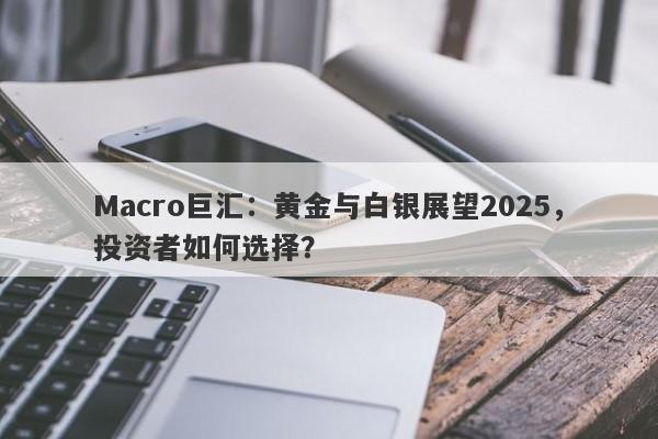 Macro巨汇：黄金与白银展望2025，投资者如何选择？