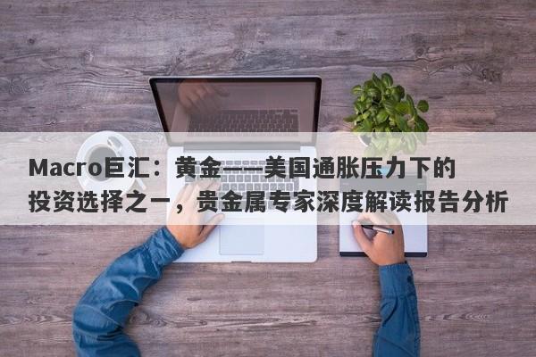 Macro巨汇：黄金——美国通胀压力下的投资选择之一，贵金属专家深度解读报告分析