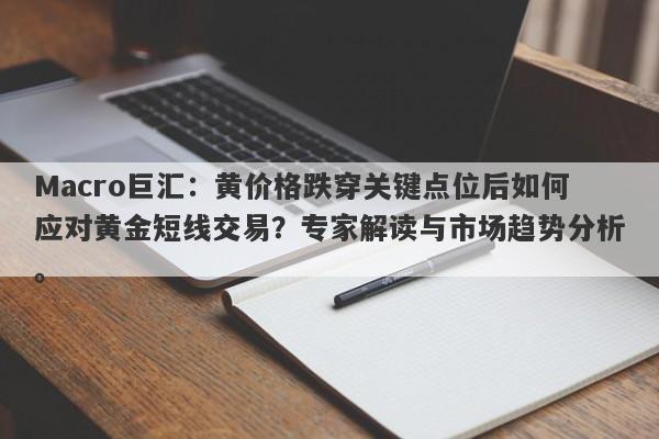 Macro巨汇：黄价格跌穿关键点位后如何应对黄金短线交易？专家解读与市场趋势分析。