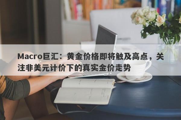 Macro巨汇：黄金价格即将触及高点，关注非美元计价下的真实金价走势