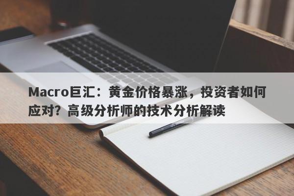 Macro巨汇：黄金价格暴涨，投资者如何应对？高级分析师的技术分析解读