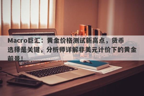 Macro巨汇：黄金价格测试新高点，货币选择是关键，分析师详解非美元计价下的黄金前景！