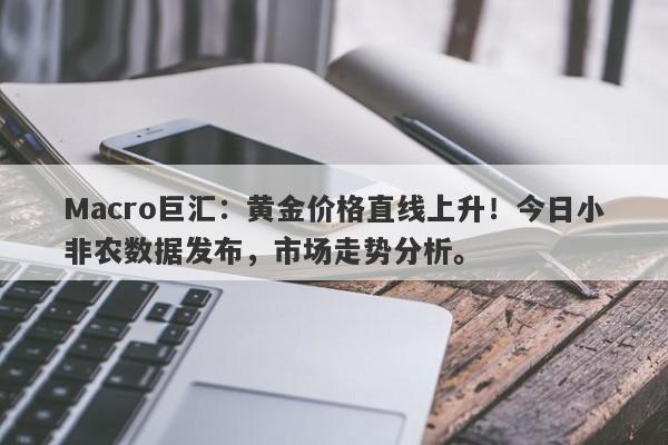 Macro巨汇：黄金价格直线上升！今日小非农数据发布，市场走势分析。