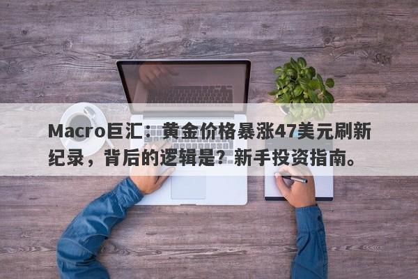 Macro巨汇：黄金价格暴涨47美元刷新纪录，背后的逻辑是？新手投资指南。