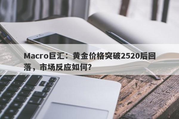 Macro巨汇：黄金价格突破2520后回落，市场反应如何？