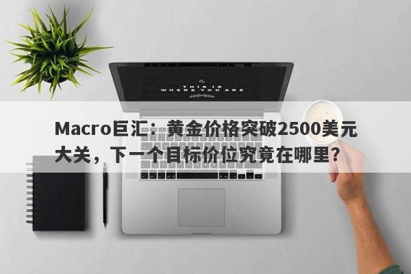 Macro巨汇：黄金价格突破2500美元大关，下一个目标价位究竟在哪里？