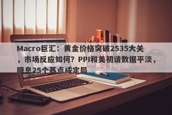 Macro巨汇：黄金价格突破2535大关，市场反应如何？PPI和美初请数据平淡，降息25个基点成定局