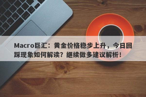 Macro巨汇：黄金价格稳步上升，今日回踩现象如何解读？继续做多建议解析！