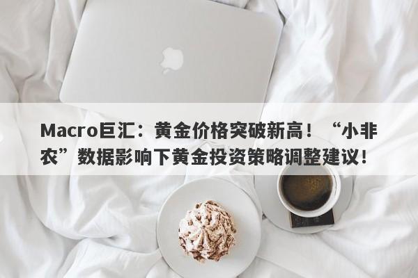 Macro巨汇：黄金价格突破新高！“小非农”数据影响下黄金投资策略调整建议！