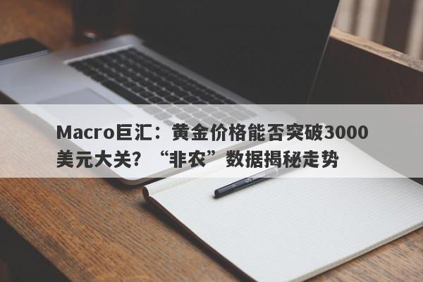 Macro巨汇：黄金价格能否突破3000美元大关？“非农”数据揭秘走势