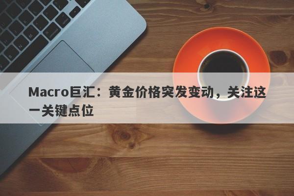 Macro巨汇：黄金价格突发变动，关注这一关键点位