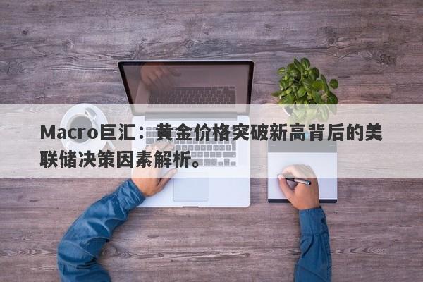 Macro巨汇：黄金价格突破新高背后的美联储决策因素解析。