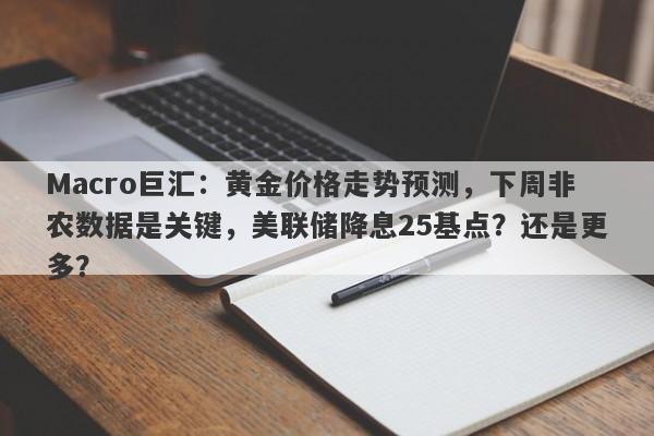 Macro巨汇：黄金价格走势预测，下周非农数据是关键，美联储降息25基点？还是更多？