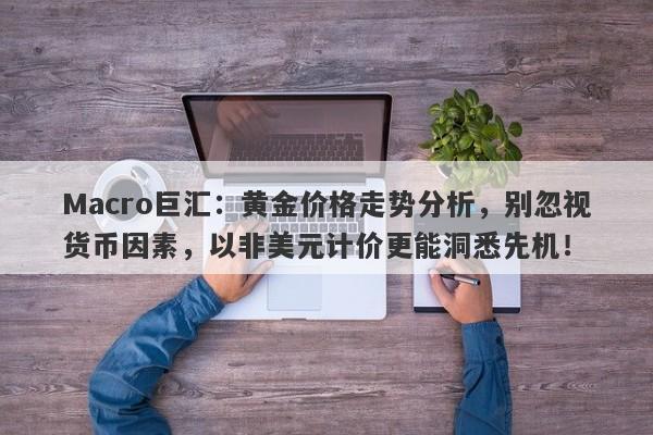 Macro巨汇：黄金价格走势分析，别忽视货币因素，以非美元计价更能洞悉先机！
