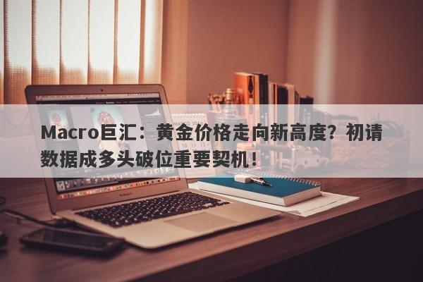Macro巨汇：黄金价格走向新高度？初请数据成多头破位重要契机！
