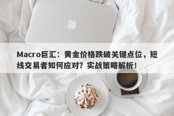 Macro巨汇：黄金价格跌破关键点位，短线交易者如何应对？实战策略解析！