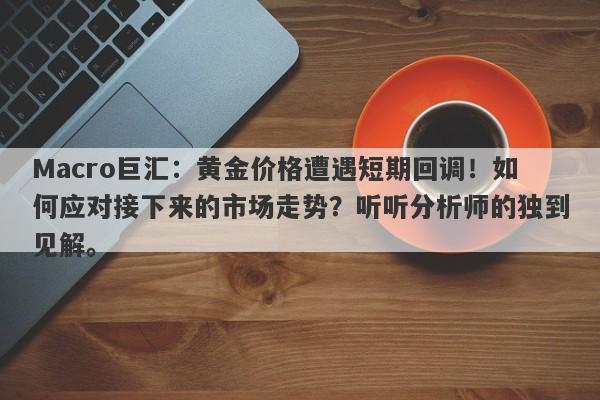 Macro巨汇：黄金价格遭遇短期回调！如何应对接下来的市场走势？听听分析师的独到见解。