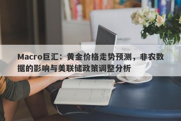 Macro巨汇：黄金价格走势预测，非农数据的影响与美联储政策调整分析