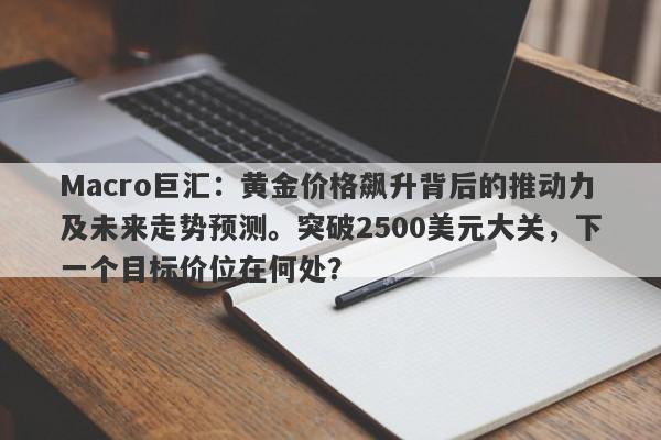 Macro巨汇：黄金价格飙升背后的推动力及未来走势预测。突破2500美元大关，下一个目标价位在何处？