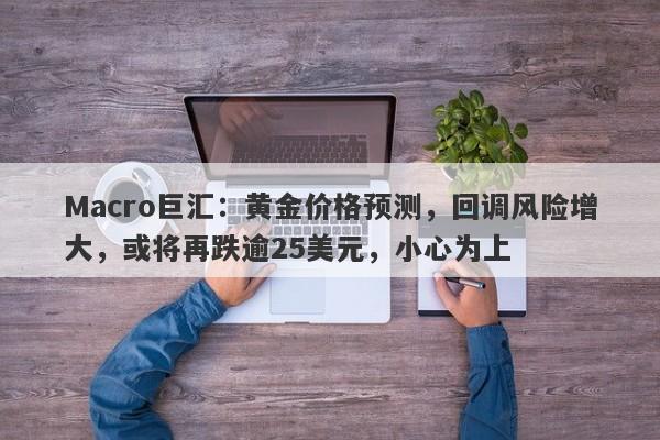 Macro巨汇：黄金价格预测，回调风险增大，或将再跌逾25美元，小心为上