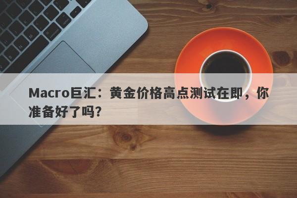 Macro巨汇：黄金价格高点测试在即，你准备好了吗？