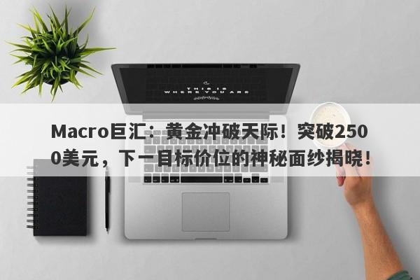 Macro巨汇：黄金冲破天际！突破2500美元，下一目标价位的神秘面纱揭晓！