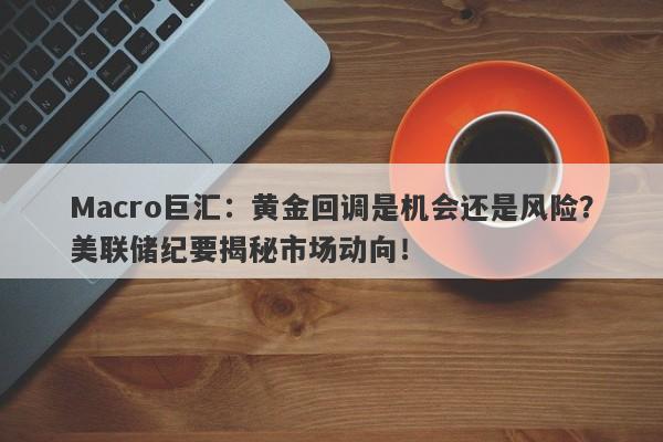 Macro巨汇：黄金回调是机会还是风险？美联储纪要揭秘市场动向！
