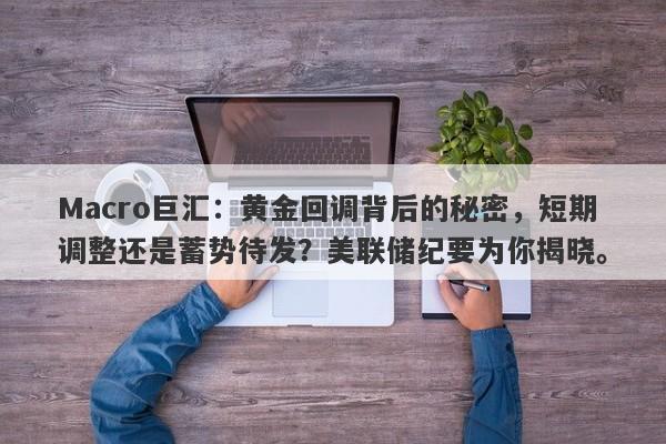 Macro巨汇：黄金回调背后的秘密，短期调整还是蓄势待发？美联储纪要为你揭晓。