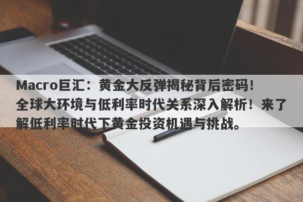 Macro巨汇：黄金大反弹揭秘背后密码！全球大环境与低利率时代关系深入解析！来了解低利率时代下黄金投资机遇与挑战。