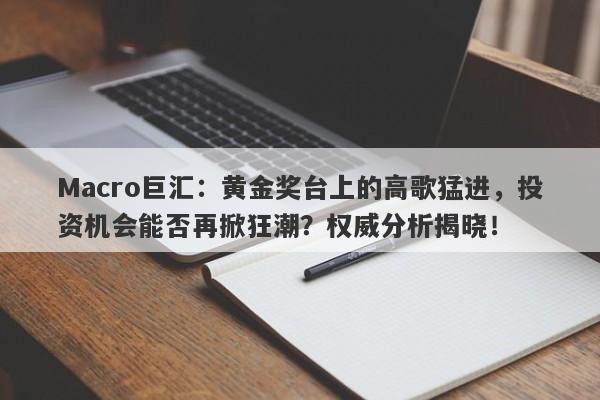 Macro巨汇：黄金奖台上的高歌猛进，投资机会能否再掀狂潮？权威分析揭晓！