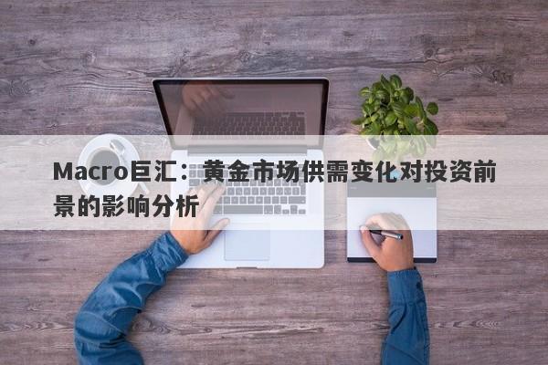 Macro巨汇：黄金市场供需变化对投资前景的影响分析