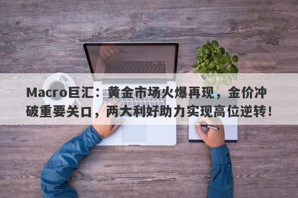 Macro巨汇：黄金市场火爆再现，金价冲破重要关口，两大利好助力实现高位逆转！
