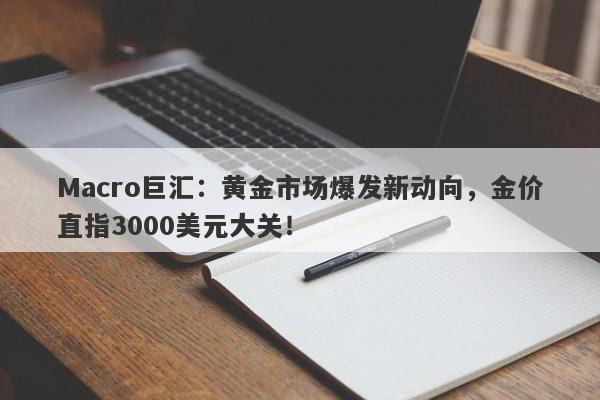 Macro巨汇：黄金市场爆发新动向，金价直指3000美元大关！
