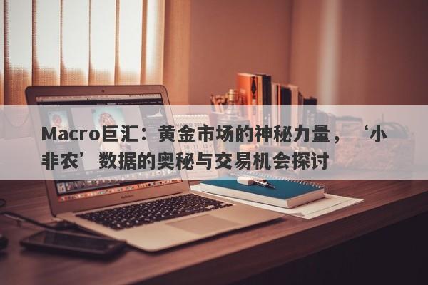 Macro巨汇：黄金市场的神秘力量，‘小非农’数据的奥秘与交易机会探讨