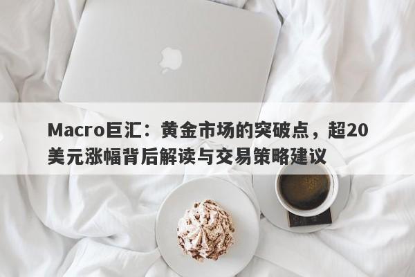Macro巨汇：黄金市场的突破点，超20美元涨幅背后解读与交易策略建议
