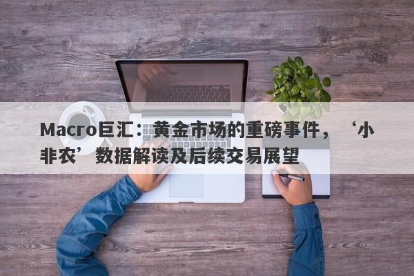 Macro巨汇：黄金市场的重磅事件，‘小非农’数据解读及后续交易展望