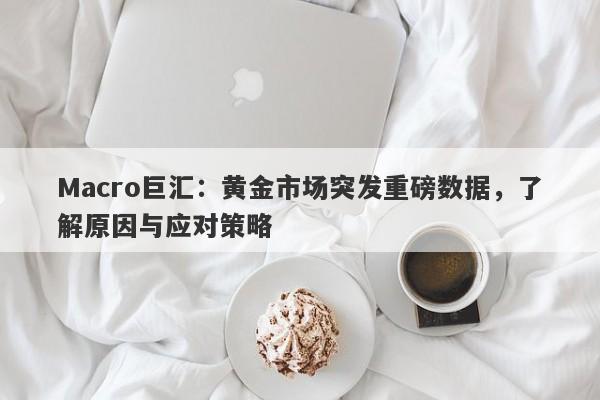 Macro巨汇：黄金市场突发重磅数据，了解原因与应对策略