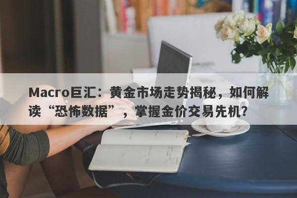 Macro巨汇：黄金市场走势揭秘，如何解读“恐怖数据”，掌握金价交易先机？