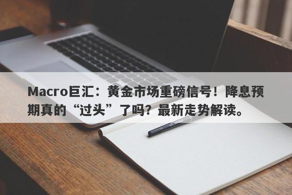 Macro巨汇：黄金市场重磅信号！降息预期真的“过头”了吗？最新走势解读。