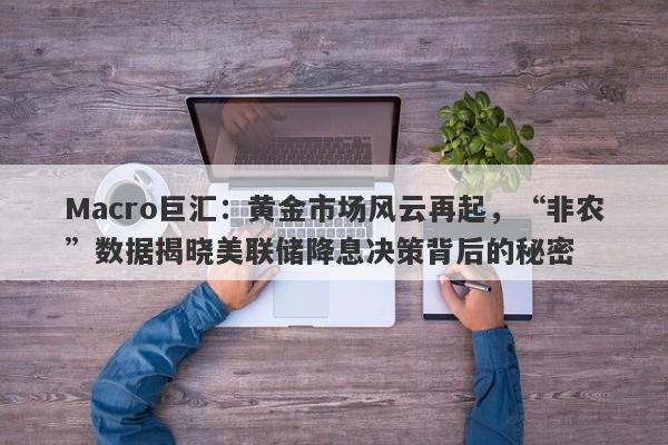 Macro巨汇：黄金市场风云再起，“非农”数据揭晓美联储降息决策背后的秘密