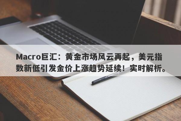 Macro巨汇：黄金市场风云再起，美元指数新低引发金价上涨趋势延续！实时解析。
