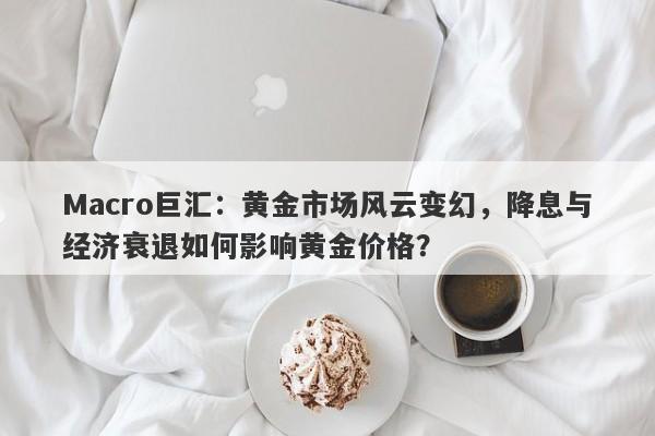 Macro巨汇：黄金市场风云变幻，降息与经济衰退如何影响黄金价格？