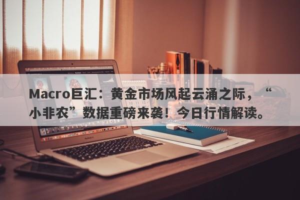 Macro巨汇：黄金市场风起云涌之际，“小非农”数据重磅来袭！今日行情解读。