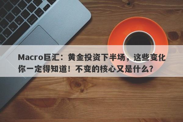 Macro巨汇：黄金投资下半场，这些变化你一定得知道！不变的核心又是什么？