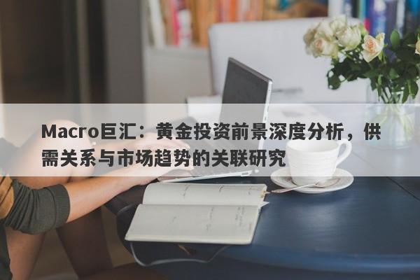 Macro巨汇：黄金投资前景深度分析，供需关系与市场趋势的关联研究