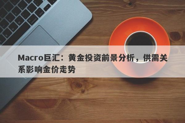 Macro巨汇：黄金投资前景分析，供需关系影响金价走势