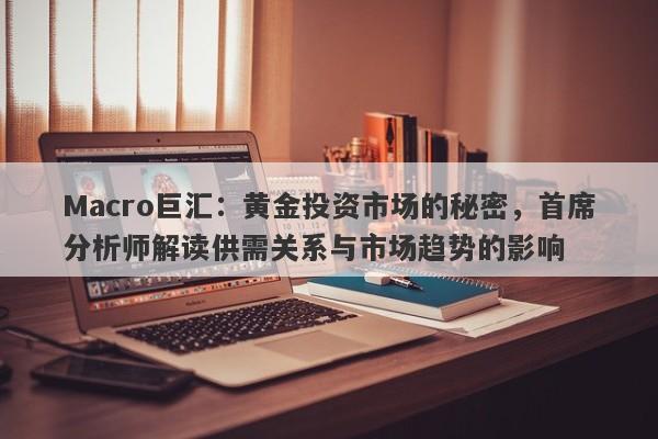 Macro巨汇：黄金投资市场的秘密，首席分析师解读供需关系与市场趋势的影响