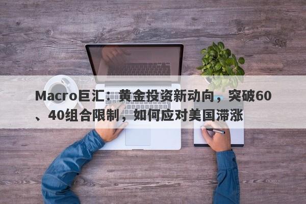 Macro巨汇：黄金投资新动向，突破60、40组合限制，如何应对美国滞涨