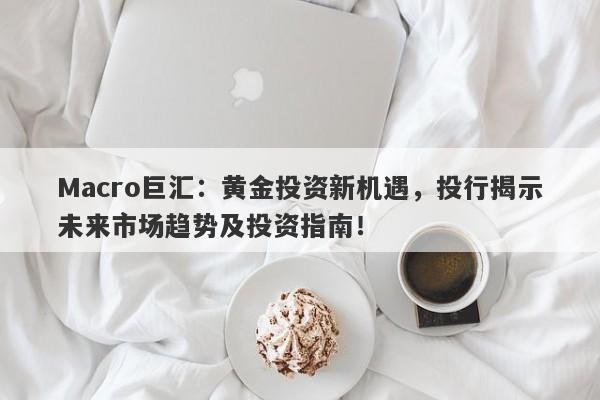 Macro巨汇：黄金投资新机遇，投行揭示未来市场趋势及投资指南！