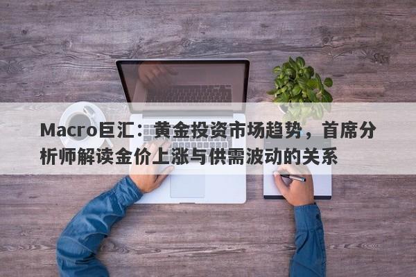 Macro巨汇：黄金投资市场趋势，首席分析师解读金价上涨与供需波动的关系